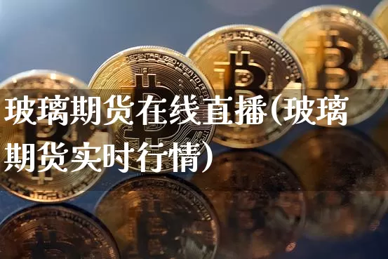 玻璃期货在线直播(玻璃期货实时行情)_https://www.lclxwz.com_大商所_第1张