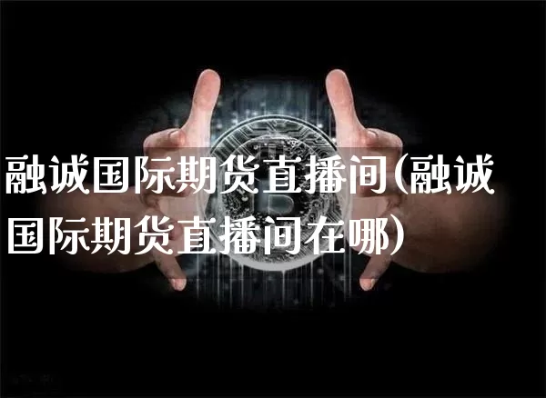 融诚国际期货直播间(融诚国际期货直播间在哪)_https://www.lclxwz.com_大商所_第1张