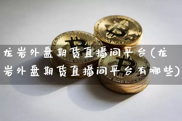 龙岩外盘期货直播间平台(龙岩外盘期货直播间平台有哪些)_https://www.lclxwz.com_郑商所_第1张