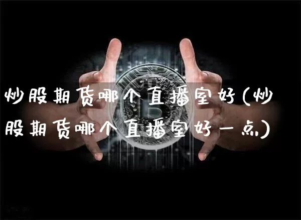 炒股期货哪个直播室好(炒股期货哪个直播室好一点)_https://www.lclxwz.com_郑商所_第1张