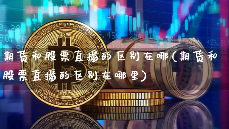 期货和股票直播的区别在哪(期货和股票直播的区别在哪里)_https://www.lclxwz.com_郑商所_第1张