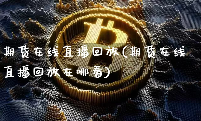 期货在线直播回放(期货在线直播回放在哪看)_https://www.lclxwz.com_上期能源_第1张