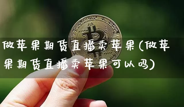 做苹果期货直播卖苹果(做苹果期货直播卖苹果可以吗)_https://www.lclxwz.com_上期能源_第1张