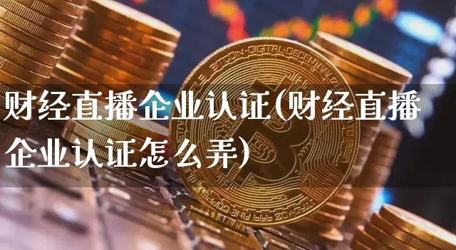 财经直播企业认证(财经直播企业认证怎么弄)_https://www.lclxwz.com_郑商所_第1张