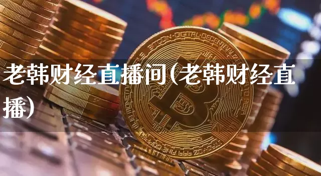 老韩财经直播间(老韩财经直播)_https://www.lclxwz.com_大商所_第1张
