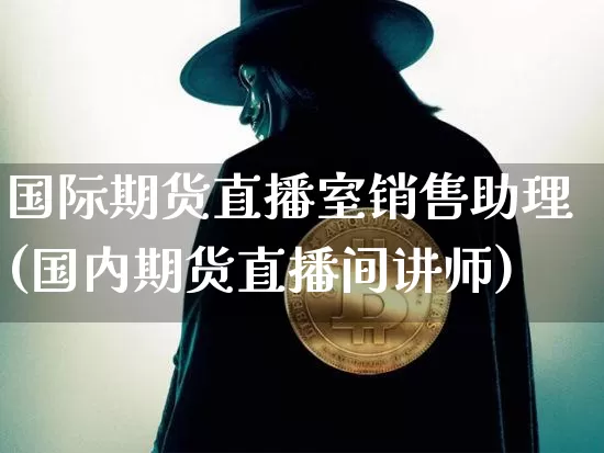 国际期货直播室销售助理(国内期货直播间讲师)_https://www.lclxwz.com_郑商所_第1张