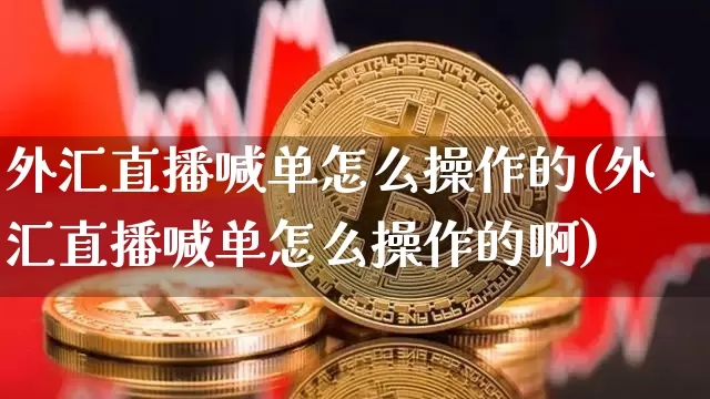 外汇直播喊单怎么操作的(外汇直播喊单怎么操作的啊)_https://www.lclxwz.com_郑商所_第1张