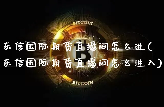 东信国际期货直播间怎么进(东信国际期货直播间怎么进入)_https://www.lclxwz.com_上期能源_第1张