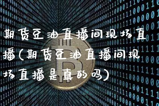 期货豆油直播间现场直播(期货豆油直播间现场直播是真的吗)_https://www.lclxwz.com_上期能源_第1张