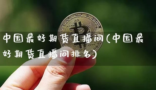 中国最好期货直播间(中国最好期货直播间排名)_https://www.lclxwz.com_大商所_第1张