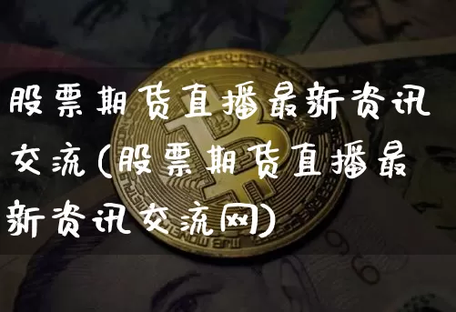 股票期货直播最新资讯交流(股票期货直播最新资讯交流网)_https://www.lclxwz.com_广期所_第1张