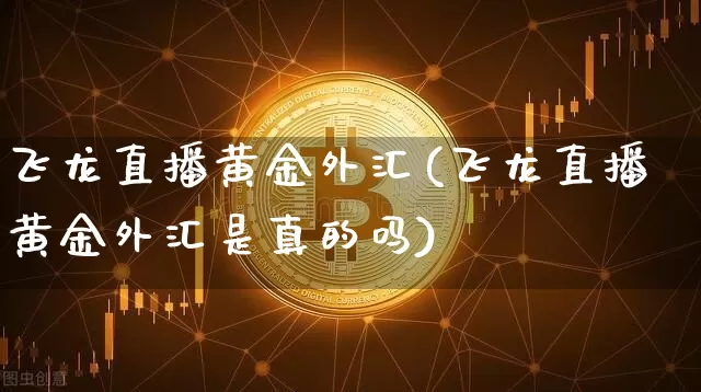 飞龙直播黄金外汇(飞龙直播黄金外汇是真的吗)_https://www.lclxwz.com_大商所_第1张
