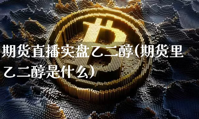 期货直播实盘乙二醇(期货里乙二醇是什么)_https://www.lclxwz.com_中金所_第1张