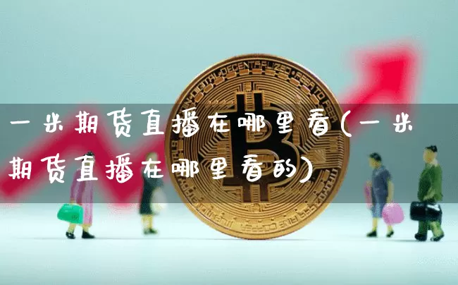 一米期货直播在哪里看(一米期货直播在哪里看的)_https://www.lclxwz.com_广期所_第1张