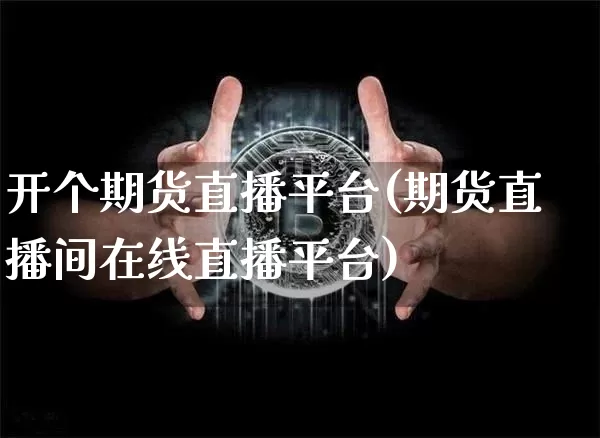 开个期货直播平台(期货直播间在线直播平台)_https://www.lclxwz.com_中金所_第1张