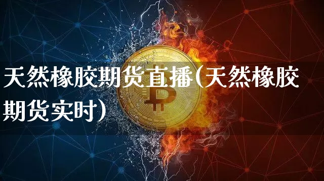天然橡胶期货直播(天然橡胶期货实时)_https://www.lclxwz.com_郑商所_第1张