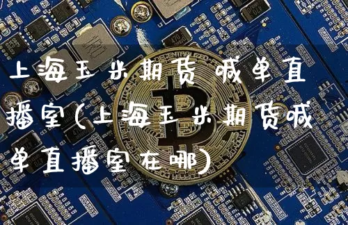 上海玉米期货 喊单直播室(上海玉米期货喊单直播室在哪)_https://www.lclxwz.com_上期所_第1张