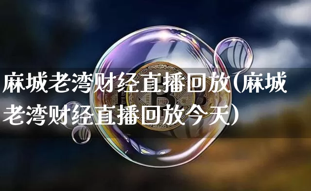 麻城老湾财经直播回放(麻城老湾财经直播回放今天)_https://www.lclxwz.com_上期能源_第1张