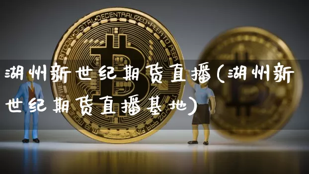 湖州新世纪期货直播(湖州新世纪期货直播基地)_https://www.lclxwz.com_大商所_第1张