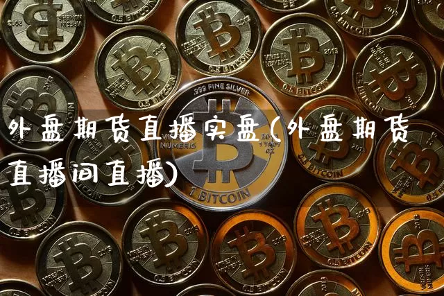 外盘期货直播实盘(外盘期货直播间直播)_https://www.lclxwz.com_广期所_第1张