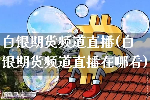 白银期货频道直播(白银期货频道直播在哪看)_https://www.lclxwz.com_中金所_第1张