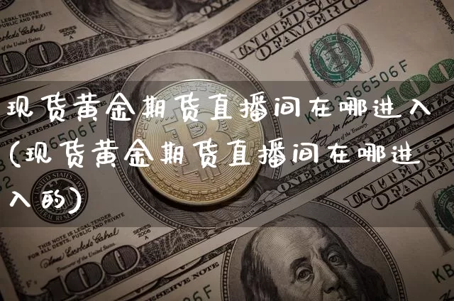 现货黄金期货直播间在哪进入(现货黄金期货直播间在哪进入的)_https://www.lclxwz.com_大商所_第1张