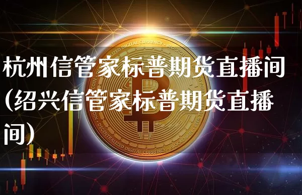 杭州信管家标普期货直播间(绍兴信管家标普期货直播间)_https://www.lclxwz.com_大商所_第1张