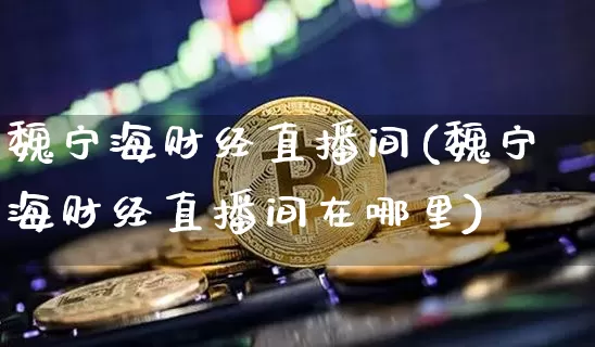魏宁海财经直播间(魏宁海财经直播间在哪里)_https://www.lclxwz.com_大商所_第1张