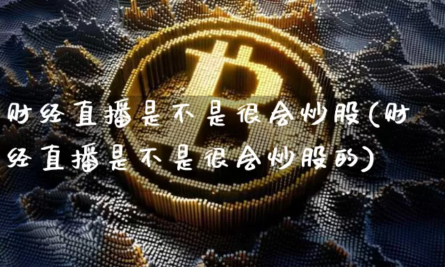 财经直播是不是很会炒股(财经直播是不是很会炒股的)_https://www.lclxwz.com_大商所_第1张