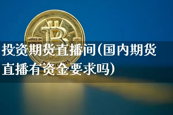 投资期货直播间(国内期货直播有资金要求吗)_https://www.lclxwz.com_中金所_第1张