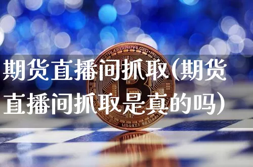 期货直播间抓取(期货直播间抓取是真的吗)_https://www.lclxwz.com_郑商所_第1张