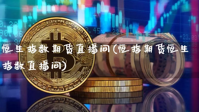 恒生指数期货直播间(恒指期货恒生指数直播间)_https://www.lclxwz.com_大商所_第1张