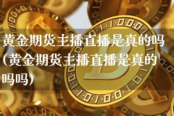 黄金期货主播直播是真的吗(黄金期货主播直播是真的吗吗)_https://www.lclxwz.com_大商所_第1张