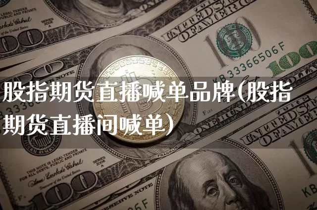 股指期货直播喊单品牌(股指期货直播间喊单)_https://www.lclxwz.com_中金所_第1张