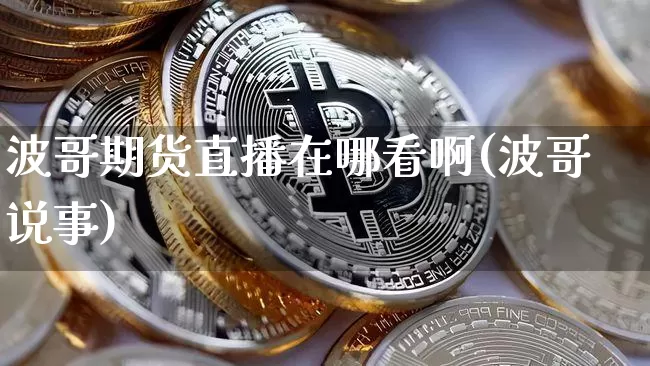 波哥期货直播在哪看啊(波哥说事)_https://www.lclxwz.com_上期能源_第1张