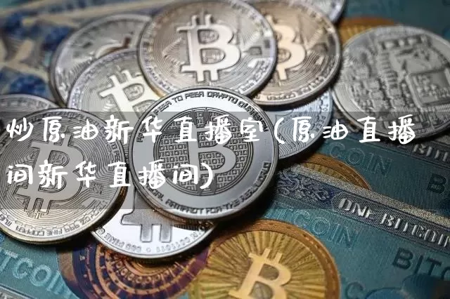 炒原油新华直播室(原油直播间新华直播间)_https://www.lclxwz.com_上期能源_第1张