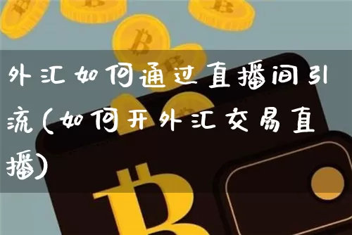外汇如何通过直播间引流(如何开外汇交易直播)_https://www.lclxwz.com_大商所_第1张