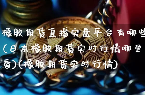 橡胶期货直播实盘平台有哪些(日本橡胶期货实时行情哪里看)(橡胶期货实时行情)_https://www.lclxwz.com_上期能源_第1张