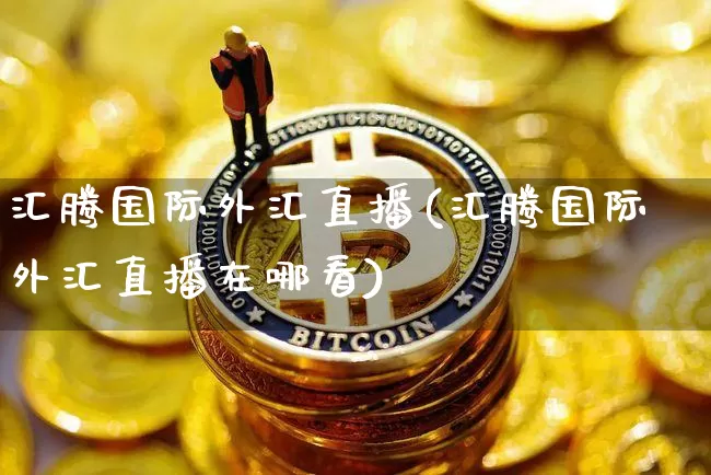 汇腾国际外汇直播(汇腾国际外汇直播在哪看)_https://www.lclxwz.com_上期能源_第1张