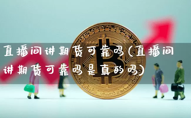 直播间讲期货可靠吗(直播间讲期货可靠吗是真的吗)_https://www.lclxwz.com_上期能源_第1张