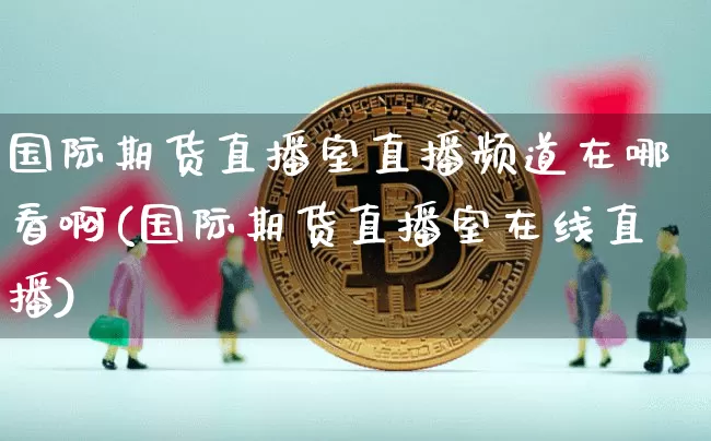 国际期货直播室直播频道在哪看啊(国际期货直播室在线直播)_https://www.lclxwz.com_郑商所_第1张
