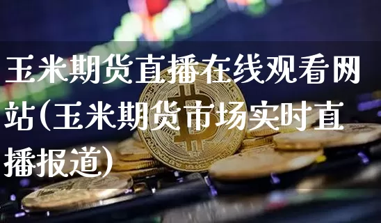 玉米期货直播在线观看网站(玉米期货市场实时直播报道)_https://www.lclxwz.com_郑商所_第1张