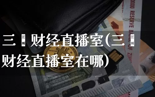 三鑫财经直播室(三鑫财经直播室在哪)_https://www.lclxwz.com_大商所_第1张