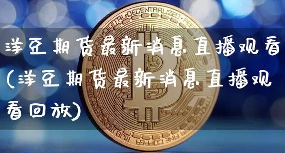 洋豆期货最新消息直播观看(洋豆期货最新消息直播观看回放)_https://www.lclxwz.com_中金所_第1张