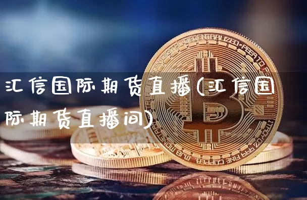 汇信国际期货直播(汇信国际期货直播间)_https://www.lclxwz.com_大商所_第1张