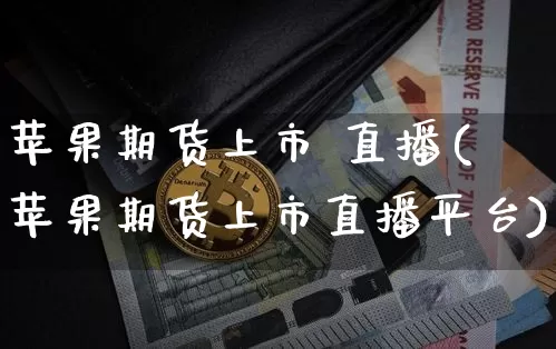 苹果期货上市 直播(苹果期货上市直播平台)_https://www.lclxwz.com_广期所_第1张