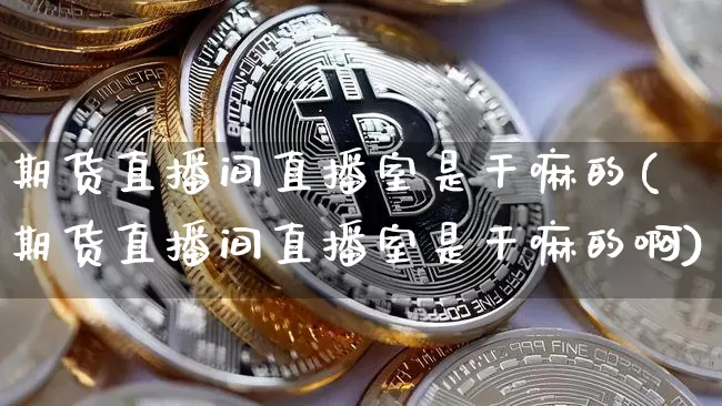 期货直播间直播室是干嘛的(期货直播间直播室是干嘛的啊)_https://www.lclxwz.com_郑商所_第1张