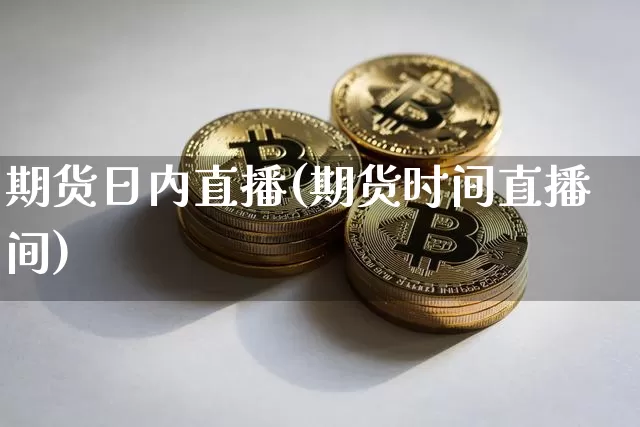 期货日内直播(期货时间直播间)_https://www.lclxwz.com_大商所_第1张