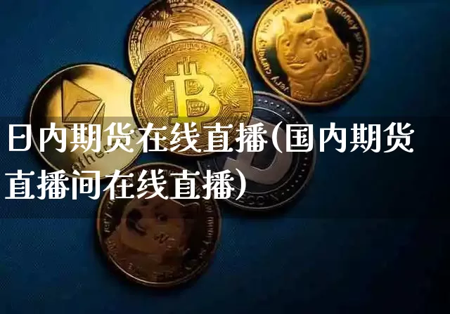 日内期货在线直播(国内期货直播间在线直播)_https://www.lclxwz.com_上期所_第1张