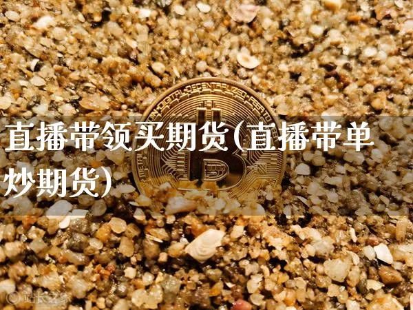 直播带领买期货(直播带单炒期货)_https://www.lclxwz.com_上期所_第1张